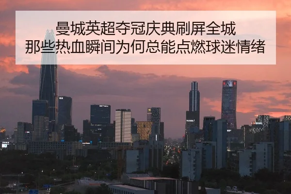 曼城英超夺冠庆典刷屏全城 那些热血瞬间为何总能点燃球迷情绪